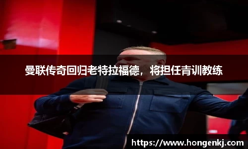 曼联传奇回归老特拉福德，将担任青训教练