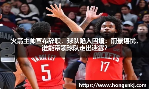 火箭主帅宣布辞职，球队陷入困境：前景堪忧，谁能带领球队走出迷雾？
