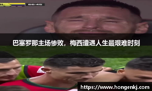 巴塞罗那主场惨败，梅西遭遇人生最艰难时刻
