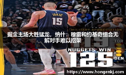 掘金主场大胜猛龙，纳什：穆雷和约基奇组合无解对手难以招架