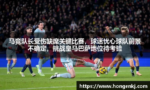 马竞队长受伤缺席关键比赛，球迷忧心球队前景不确定，挑战皇马巴萨地位待考验