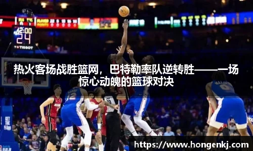 热火客场战胜篮网，巴特勒率队逆转胜——一场惊心动魄的篮球对决