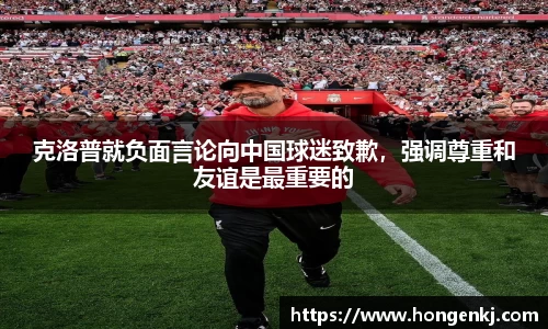 克洛普就负面言论向中国球迷致歉，强调尊重和友谊是最重要的