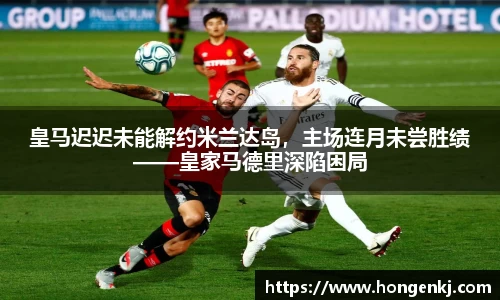 皇马迟迟未能解约米兰达岛，主场连月未尝胜绩——皇家马德里深陷困局