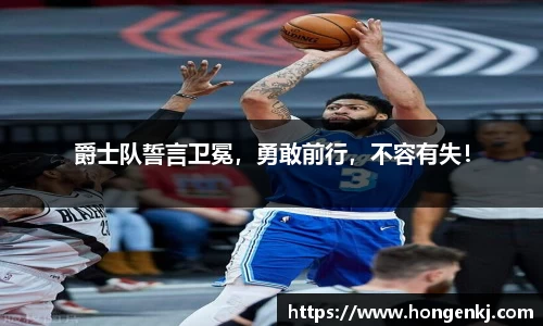 爵士队誓言卫冕，勇敢前行，不容有失！