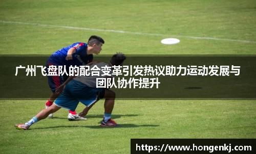 广州飞盘队的配合变革引发热议助力运动发展与团队协作提升