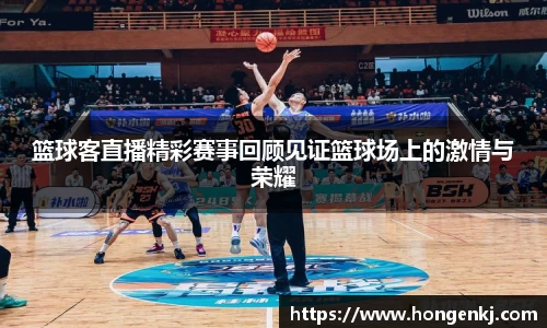 篮球客直播精彩赛事回顾见证篮球场上的激情与荣耀