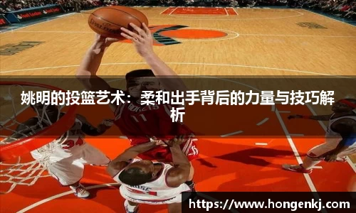 姚明的投篮艺术：柔和出手背后的力量与技巧解析