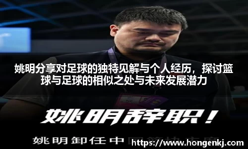 姚明分享对足球的独特见解与个人经历，探讨篮球与足球的相似之处与未来发展潜力