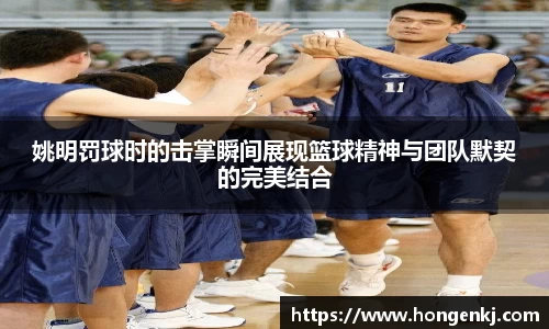姚明罚球时的击掌瞬间展现篮球精神与团队默契的完美结合