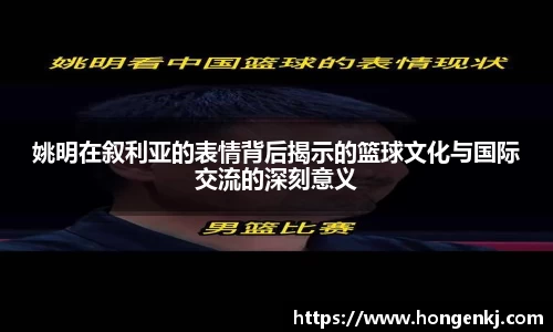 姚明在叙利亚的表情背后揭示的篮球文化与国际交流的深刻意义