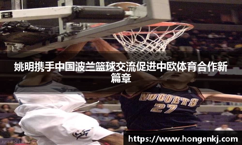 姚明携手中国波兰篮球交流促进中欧体育合作新篇章