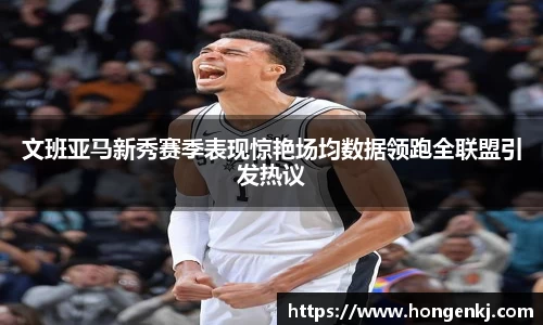 文班亚马新秀赛季表现惊艳场均数据领跑全联盟引发热议