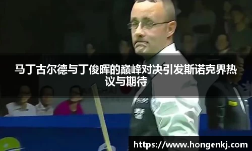 马丁古尔德与丁俊晖的巅峰对决引发斯诺克界热议与期待