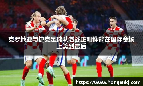 克罗地亚与捷克足球队激战正酣谁能在国际赛场上笑到最后