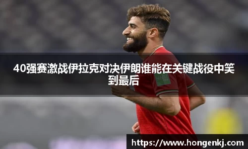 40强赛激战伊拉克对决伊朗谁能在关键战役中笑到最后