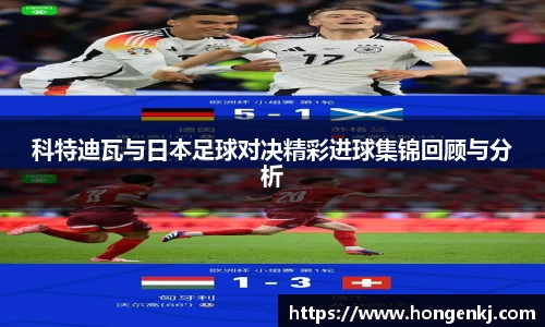 科特迪瓦与日本足球对决精彩进球集锦回顾与分析