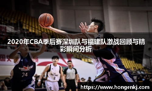 2020年CBA季后赛深圳队与福建队激战回顾与精彩瞬间分析