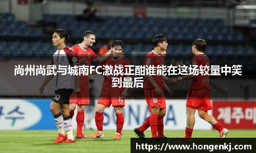 尚州尚武与城南FC激战正酣谁能在这场较量中笑到最后
