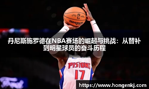 丹尼斯施罗德在NBA赛场的崛起与挑战：从替补到明星球员的奋斗历程