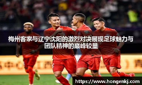 梅州客家与辽宁沈阳的激烈对决展现足球魅力与团队精神的巅峰较量